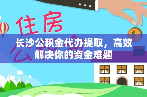 邵阳长沙公积金代办提取，高效解决你的资金难题