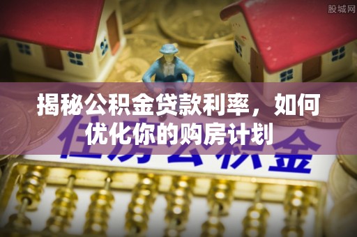 邵阳揭秘公积金贷款利率，如何优化你的购房计划