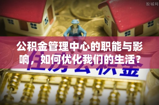 邵阳公积金管理中心的职能与影响，如何优化我们的生活？