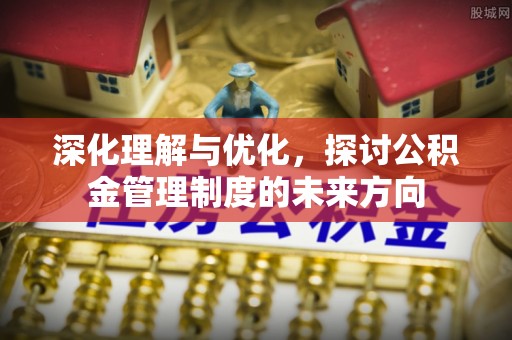 邵阳深化理解与优化，探讨公积金管理制度的未来方向