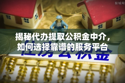 邵阳揭秘代办提取公积金中介，如何选择靠谱的服务平台