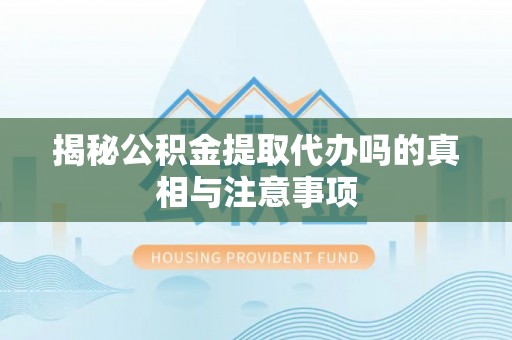 邵阳揭秘公积金提取代办吗的真相与注意事项