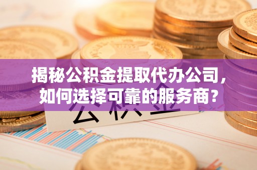 邵阳揭秘公积金提取代办公司，如何选择可靠的服务商？
