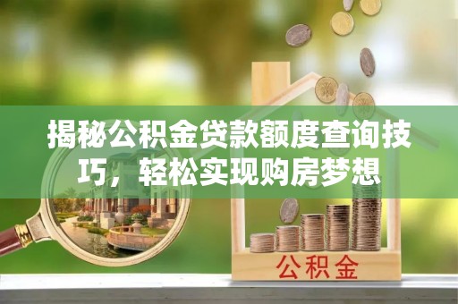 邵阳揭秘公积金贷款额度查询技巧，轻松实现购房梦想