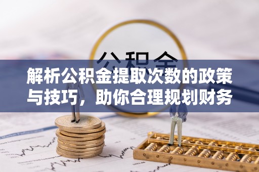 邵阳解析公积金提取次数的政策与技巧，助你合理规划财务未来
