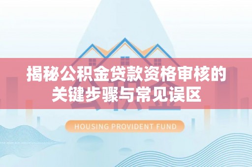 邵阳揭秘公积金贷款资格审核的关键步骤与常见误区