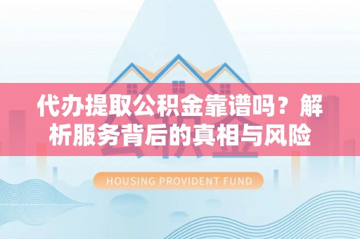 邵阳代办提取公积金靠谱吗？解析服务背后的真相与风险