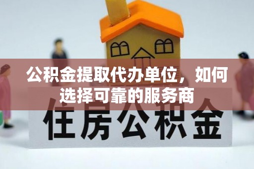 邵阳公积金提取代办单位，如何选择可靠的服务商