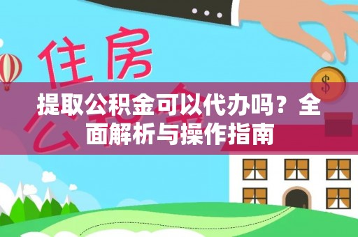 邵阳提取公积金可以代办吗？全面解析与操作指南