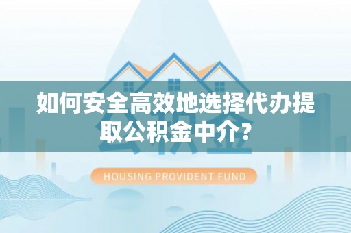 邵阳如何安全高效地选择代办提取公积金中介？