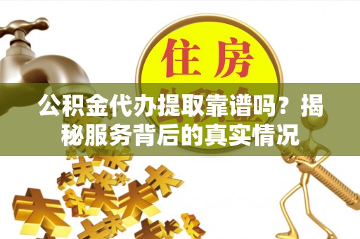 邵阳公积金代办提取靠谱吗？揭秘服务背后的真实情况