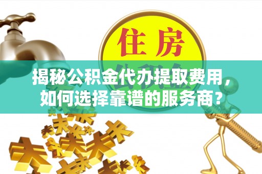 邵阳揭秘公积金代办提取费用，如何选择靠谱的服务商？