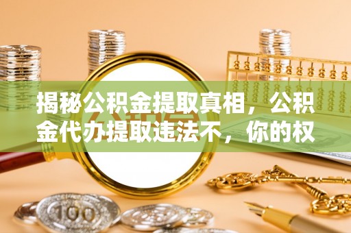 邵阳揭秘公积金提取真相，公积金代办提取违法不，你的权益如何保障？