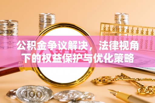 邵阳公积金争议解决，法律视角下的权益保护与优化策略