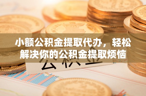 邵阳小额公积金提取代办，轻松解决你的公积金提取烦恼