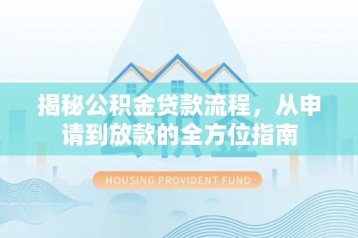 邵阳揭秘公积金贷款流程，从申请到放款的全方位指南