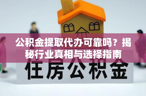 邵阳公积金提取代办可靠吗？揭秘行业真相与选择指南