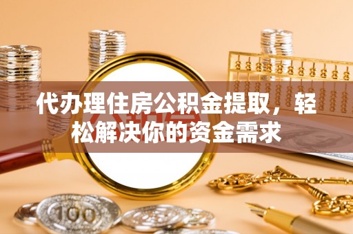 邵阳代办理住房公积金提取，轻松解决你的资金需求