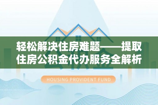 邵阳轻松解决住房难题——提取住房公积金代办服务全解析