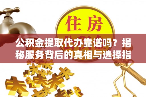 邵阳公积金提取代办靠谱吗？揭秘服务背后的真相与选择指南