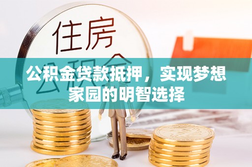 邵阳公积金贷款抵押，实现梦想家园的明智选择