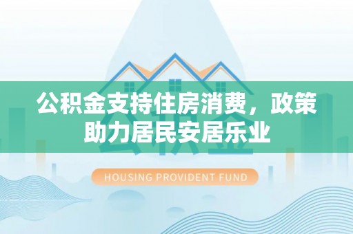 邵阳公积金支持住房消费，政策助力居民安居乐业