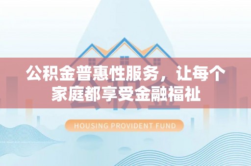 邵阳公积金普惠性服务，让每个家庭都享受金融福祉