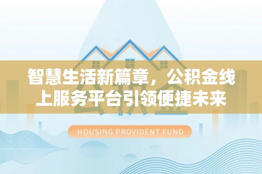 邵阳智慧生活新篇章，公积金线上服务平台引领便捷未来