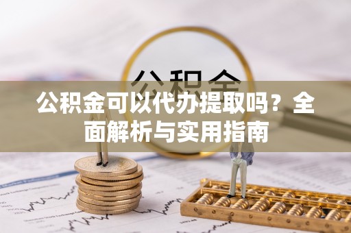 邵阳公积金可以代办提取吗？全面解析与实用指南