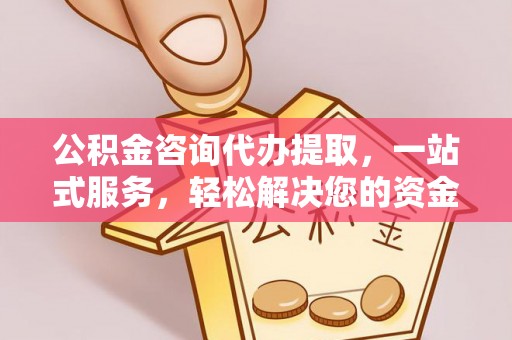 邵阳公积金咨询代办提取，一站式服务，轻松解决您的资金需求