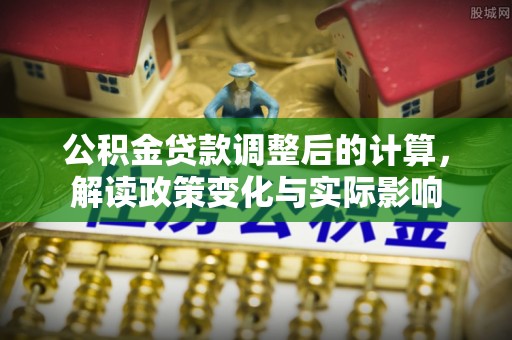 邵阳公积金贷款调整后的计算，解读政策变化与实际影响