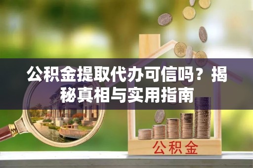 邵阳公积金提取代办可信吗？揭秘真相与实用指南