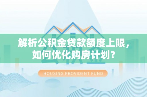 邵阳解析公积金贷款额度上限，如何优化购房计划？