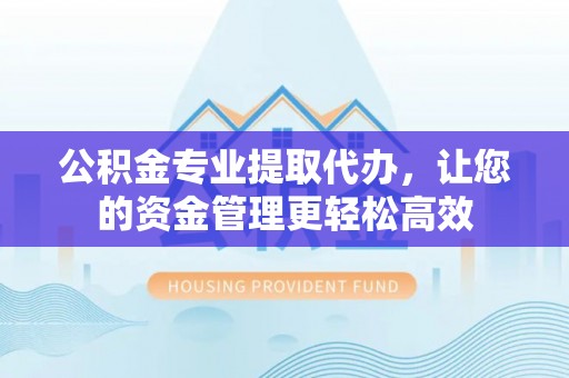 邵阳公积金专业提取代办，让您的资金管理更轻松高效