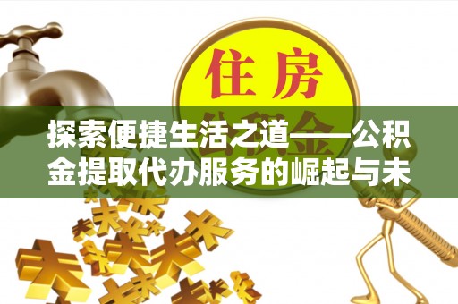 邵阳探索便捷生活之道——公积金提取代办服务的崛起与未来