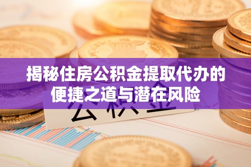 邵阳揭秘住房公积金提取代办的便捷之道与潜在风险