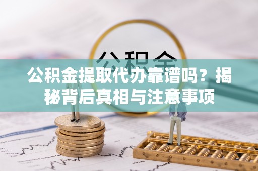 邵阳公积金提取代办靠谱吗？揭秘背后真相与注意事项
