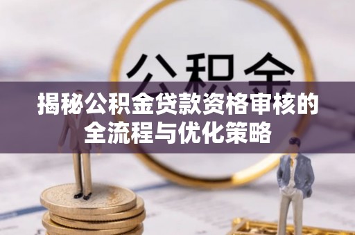 邵阳揭秘公积金贷款资格审核的全流程与优化策略