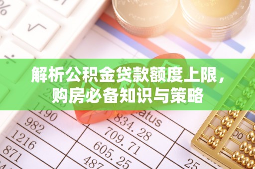 邵阳解析公积金贷款额度上限，购房必备知识与策略