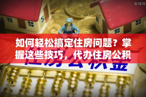 邵阳如何轻松搞定住房问题？掌握这些技巧，代办住房公积金提取不再难
