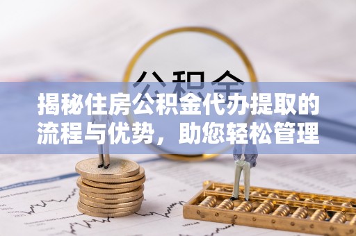 邵阳揭秘住房公积金代办提取的流程与优势，助您轻松管理资金
