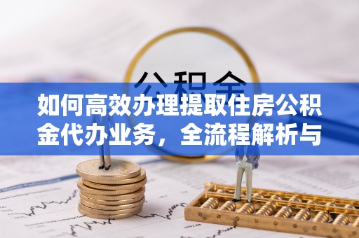 邵阳如何高效办理提取住房公积金代办业务，全流程解析与实用建议