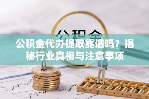 邵阳公积金代办提取靠谱吗？揭秘行业真相与注意事项