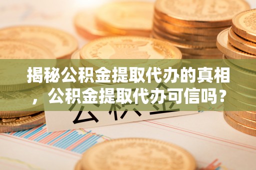 邵阳揭秘公积金提取代办的真相，公积金提取代办可信吗？