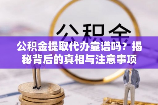 邵阳公积金提取代办靠谱吗？揭秘背后的真相与注意事项