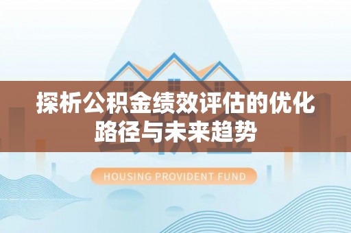 邵阳探析公积金绩效评估的优化路径与未来趋势
