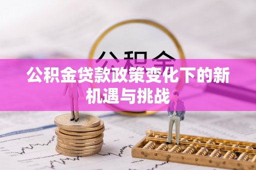 邵阳公积金贷款政策变化下的新机遇与挑战