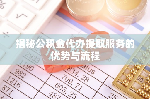 邵阳揭秘公积金代办提取服务的优势与流程