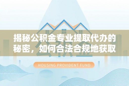 邵阳揭秘公积金专业提取代办的秘密，如何合法合规地获取你的住房基金？