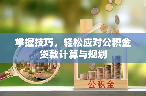 邵阳掌握技巧，轻松应对公积金贷款计算与规划